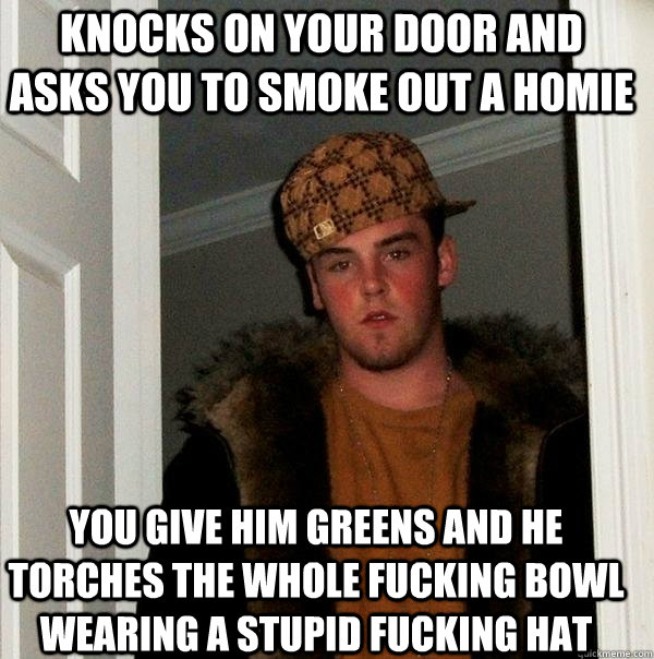 Knocks on your door and asks you to smoke out a homie you give him greens and he torches the whole fucking bowl wearing a stupid fucking hat  Scumbag Steve