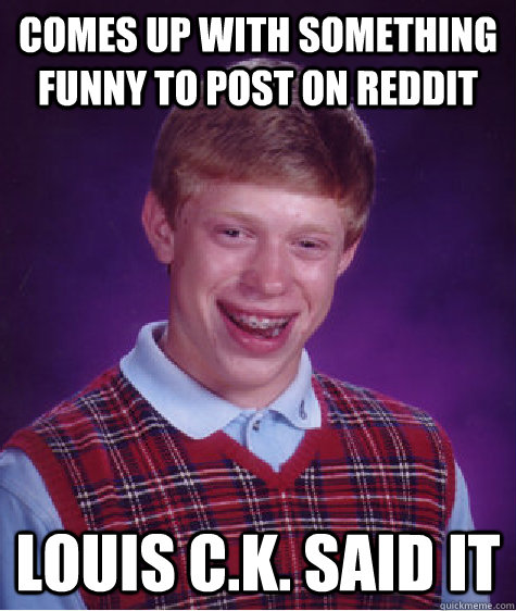 comes up with something funny to post on reddit louis c.k. said it  Bad Luck Brian