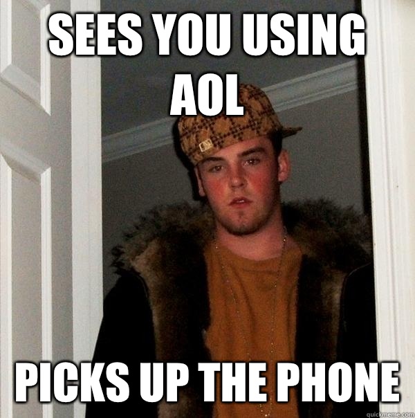 Sees you using AOL Picks up the phone  Scumbag Steve