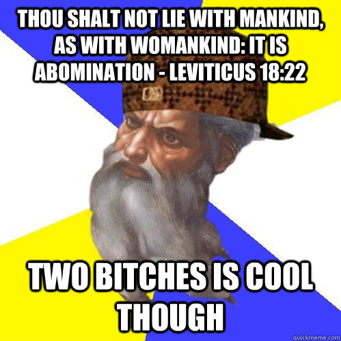 Thou shalt not lie with mankind, as with womankind: it is abomination - Leviticus 18:22 two bitches is cool though - Thou shalt not lie with mankind, as with womankind: it is abomination - Leviticus 18:22 two bitches is cool though  Scumbag Advice God