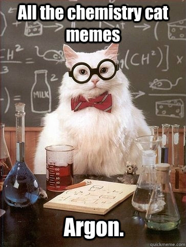 All the chemistry cat memes Argon.  Chemistry Cat