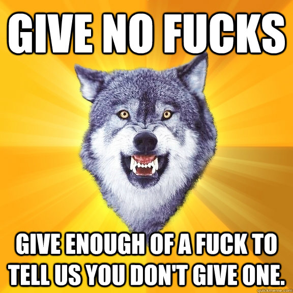 GIVE NO FUCKS GIVE ENOUGH OF A FUCK TO TELL US YOU DON'T GIVE ONE.  Courage Wolf