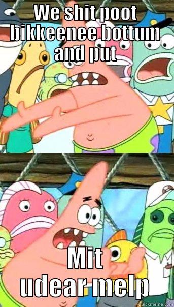 WE SHIT POOT BIKKEENEE BOTTUM AND PUT MIT UDEAR MELP Push it somewhere else Patrick