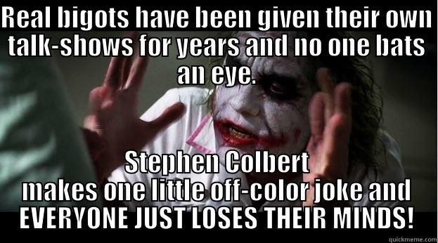 REAL BIGOTS HAVE BEEN GIVEN THEIR OWN TALK-SHOWS FOR YEARS AND NO ONE BATS AN EYE. STEPHEN COLBERT MAKES ONE LITTLE OFF-COLOR JOKE AND EVERYONE JUST LOSES THEIR MINDS! Joker Mind Loss