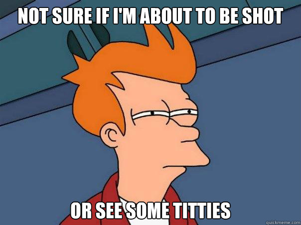 Not sure if I'm about to be shot Or see some titties - Not sure if I'm about to be shot Or see some titties  Futurama Fry