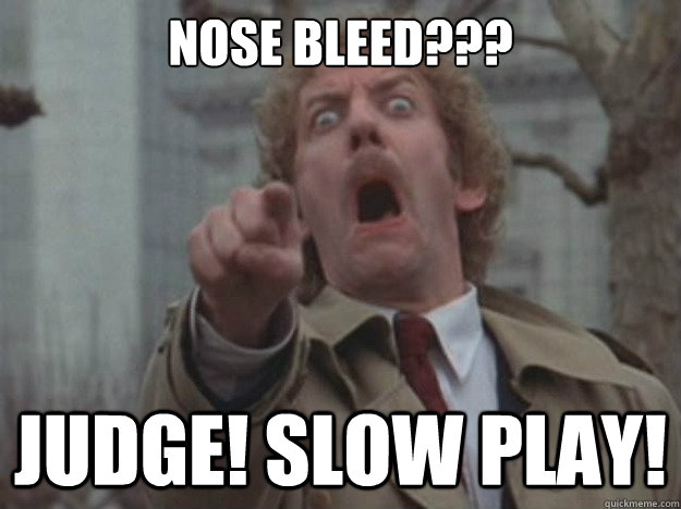 NOSE BLEED??? JUDGE! SLOW PLAY!  