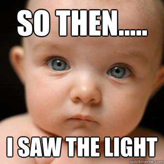 So then..... I saw the light  Serious Baby