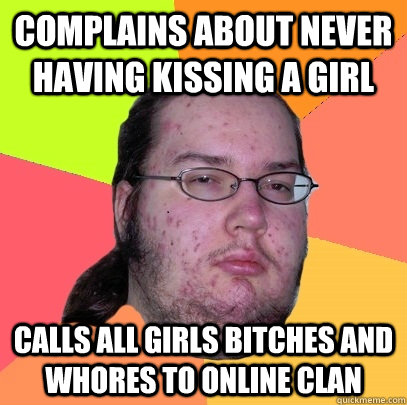 Complains about never having kissing a girl calls all girls bitches and whores to online clan  Butthurt Dweller