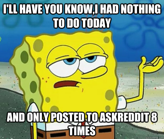 I'll have you know,i Had nothing to do today and only posted to askreddit 8 times - I'll have you know,i Had nothing to do today and only posted to askreddit 8 times  Tough Spongebob