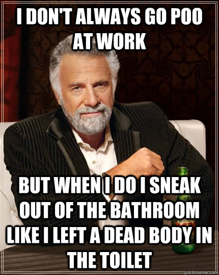 I don't always go poo at work but when I do i sneak out of the bathroom like i left a dead body in the toilet - I don't always go poo at work but when I do i sneak out of the bathroom like i left a dead body in the toilet  The Most Interesting Man In The World