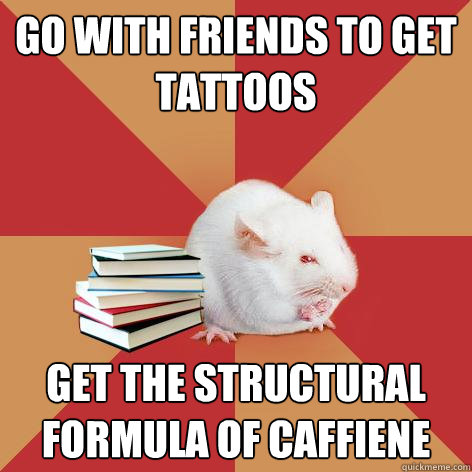 Go with friends to get tattoos Get the structural formula of caffiene  Science Major Mouse