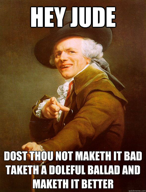 Hey Jude Dost thou not maketh it bad
Taketh a doleful ballad and maketh it better  Joseph Ducreux