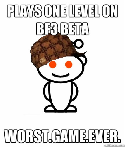 plays one level on BF3 beta  worst.game.ever.  Scumbag Reddit