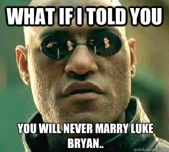 What if I told you you will never marry luke bryan..  What if I told you