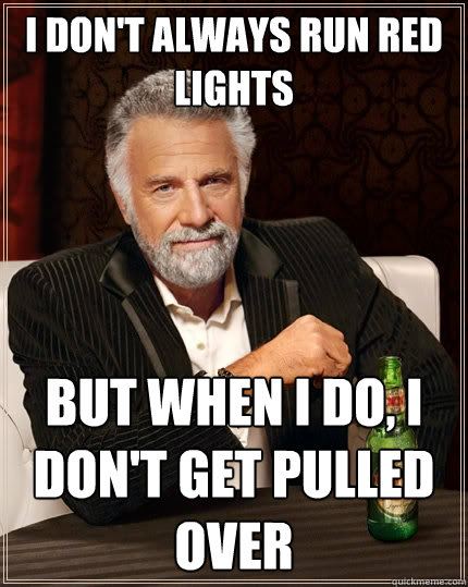 I don't always run red lights But when I do, I don't get pulled over - I don't always run red lights But when I do, I don't get pulled over  The Most Interesting Man In The World