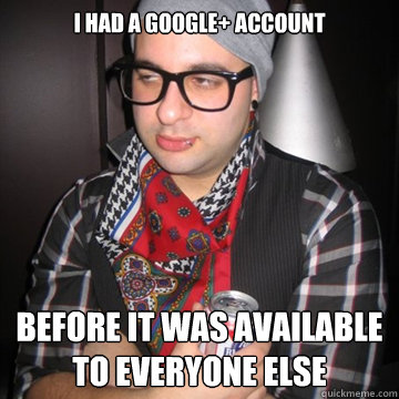 I had a google+ account before it was available to everyone else  Oblivious Hipster