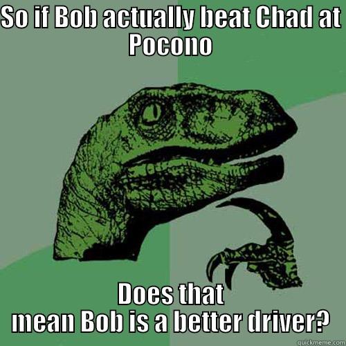 What if - SO IF BOB ACTUALLY BEAT CHAD AT POCONO DOES THAT MEAN BOB IS A BETTER DRIVER? Philosoraptor