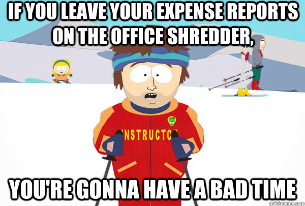 if you leave your expense reports on the office shredder, You're gonna have a bad time - if you leave your expense reports on the office shredder, You're gonna have a bad time  Super Cool Ski Instructor