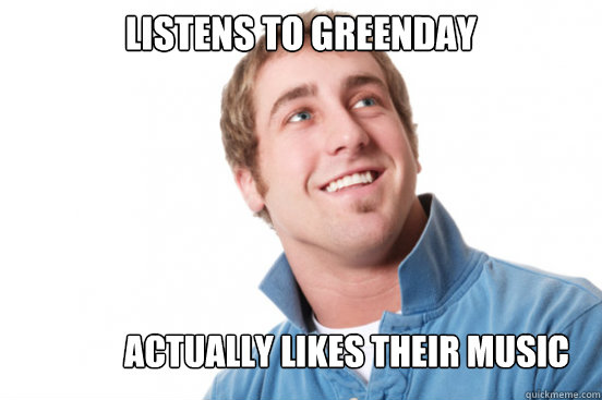 listens to greenday actually likes their music  Misunderstood Douchebag