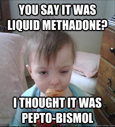you say it was liquid methadone? i thought it was pepto-bismol - you say it was liquid methadone? i thought it was pepto-bismol  Party Toddler