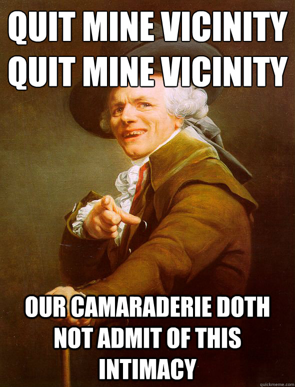 Quit mine vicinity
Quit mine vicinity Our camaraderie doth not admit of this intimacy - Quit mine vicinity
Quit mine vicinity Our camaraderie doth not admit of this intimacy  Joseph Ducreux