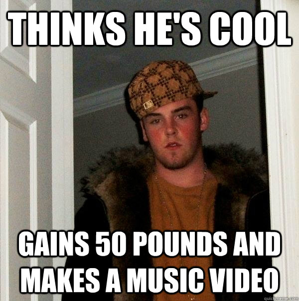 thinks he's cool gains 50 pounds and makes a music video  Scumbag Steve