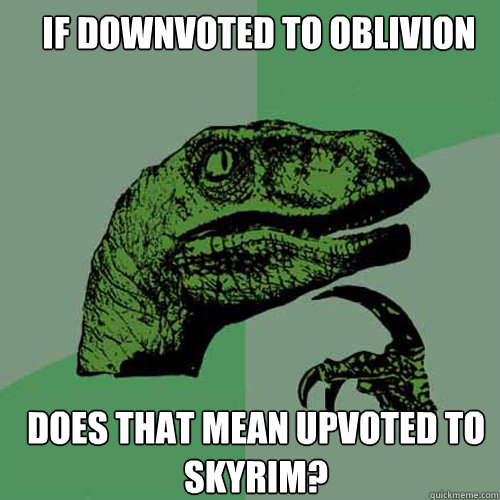 If downvoted to oblivion does that mean upvoted to skyrim?  Philosoraptor