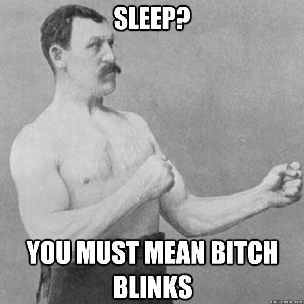 Sleep? you must mean bitch blinks  overly manly man