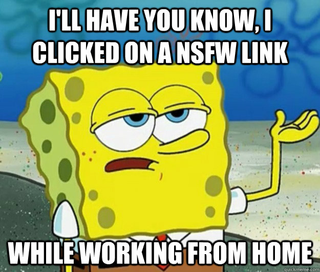 I'll have you know, I clicked on a nsfw link while working from home - I'll have you know, I clicked on a nsfw link while working from home  Tough Spongebob