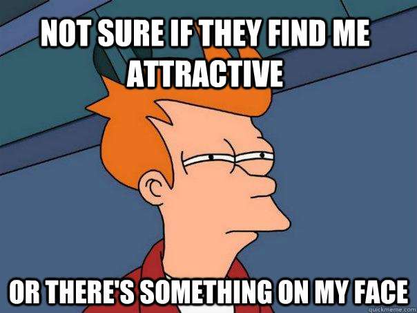 Not sure if they find me attractive Or there's something on my face  Futurama Fry