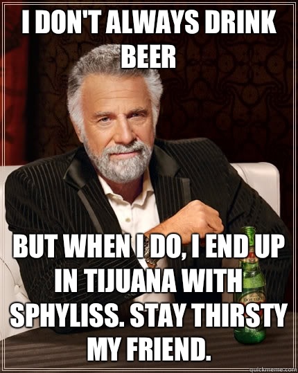 I don't always drink beer but when I do, I end up in Tijuana with sphyliss. Stay thirsty my friend.  - I don't always drink beer but when I do, I end up in Tijuana with sphyliss. Stay thirsty my friend.   The Most Interesting Man In The World