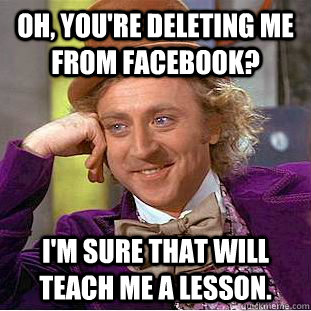 Oh, you're deleting me from facebook? I'm sure that will teach me a lesson.  Condescending Wonka