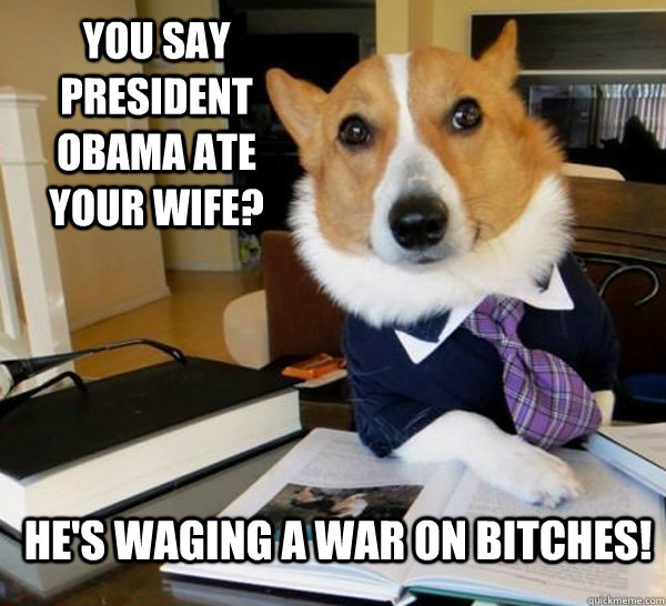 You say President Obama ate your wife? HE'S WAGING A WAR ON BITCHES!  Lawyer Dog