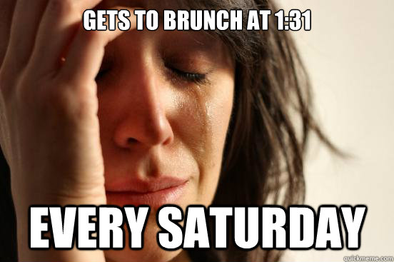 Gets to brunch at 1:31 Every Saturday - Gets to brunch at 1:31 Every Saturday  First World Problems