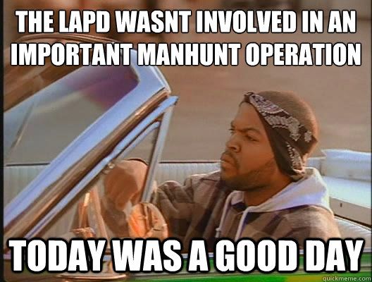 The LAPD wasnt involved in an important manhunt operation Today was a good day  today was a good day