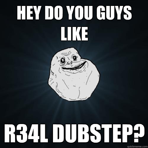 Hey do you guys like r34l dubstep?  Forever Alone