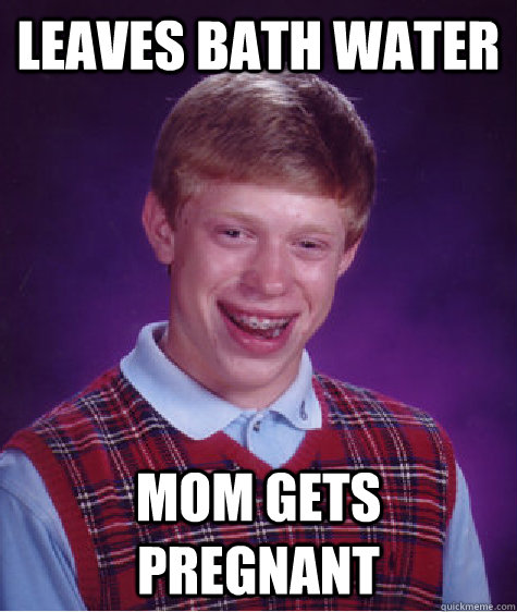 Leaves bath water Mom gets pregnant - Leaves bath water Mom gets pregnant  Bad Luck Brian