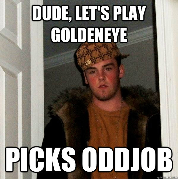 Dude, let's play goldeneye picks oddjob - Dude, let's play goldeneye picks oddjob  Scumbag Steve