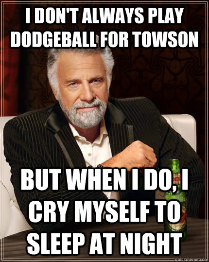 I don't always play dodgeball for Towson but when I do, I cry myself to sleep at night  The Most Interesting Man In The World