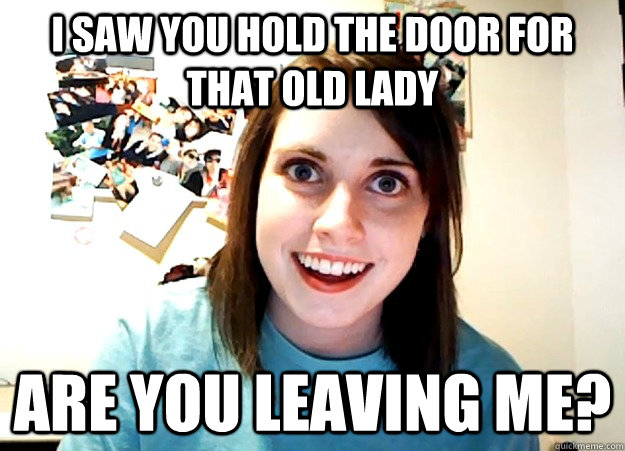 I saw you hold the door for that old lady are you leaving me?  Overly Attached Girlfriend