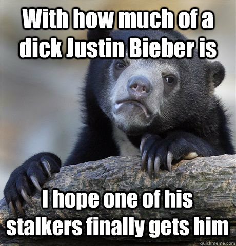 With how much of a dick Justin Bieber is I hope one of his stalkers finally gets him  Confession Bear