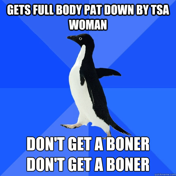 gets full body pat down by TSA woman don't get a boner
don't get a boner  Socially Awkward Penguin