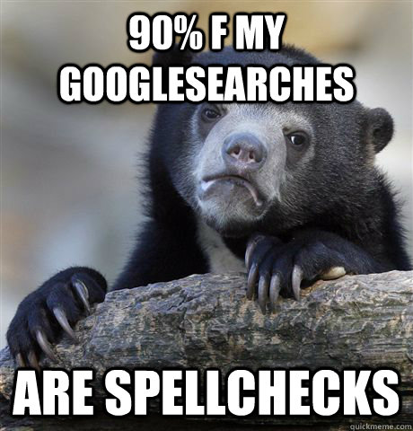 90% f my googlesearches are spellchecks  Confession Bear