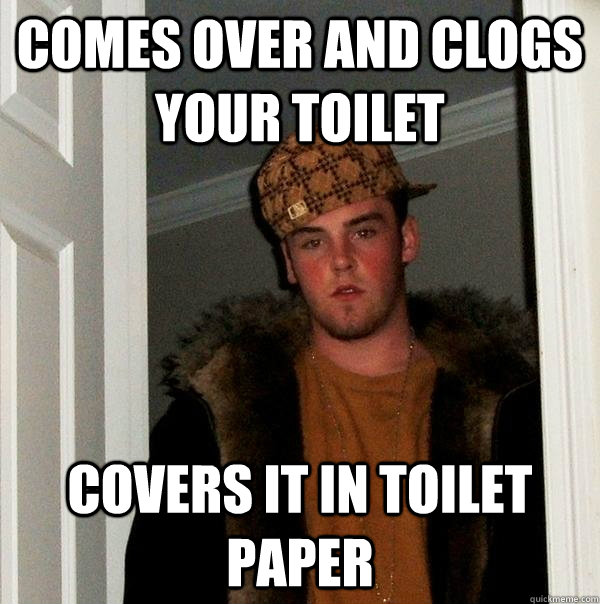 Comes over and clogs your toilet covers it in toilet paper  Scumbag Steve