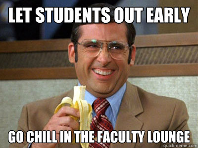 let students out early go chill in the faculty lounge  Brick Tamland