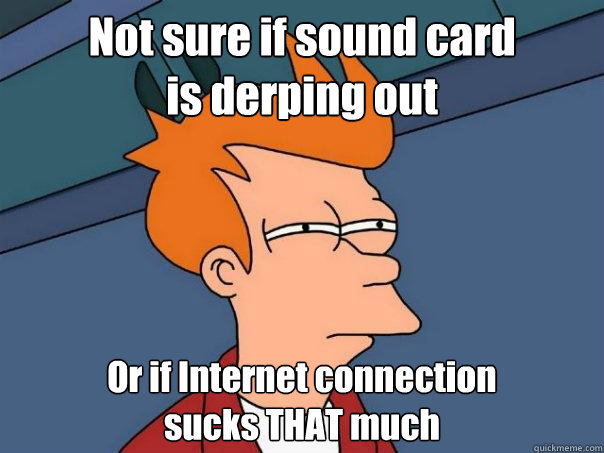 Not sure if sound card 
is derping out Or if Internet connection 
sucks THAT much - Not sure if sound card 
is derping out Or if Internet connection 
sucks THAT much  Futurama Fry