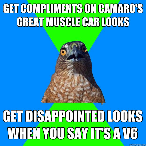 get compliments on camaro's great muscle car looks get disappointed looks when you say it's a v6 - get compliments on camaro's great muscle car looks get disappointed looks when you say it's a v6  Hawkward