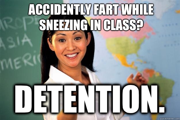 Accidently fart while sneezing in class? Detention.  Unhelpful High School Teacher