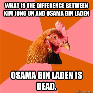 What is the difference between Kim Jong Un and Osama Bin Laden Osama Bin Laden is dead.  Anti-Joke Chicken