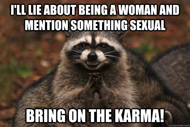 I'll lie about being a woman and mention something sexual bring on the karma! - I'll lie about being a woman and mention something sexual bring on the karma!  Evil Plotting Raccoon